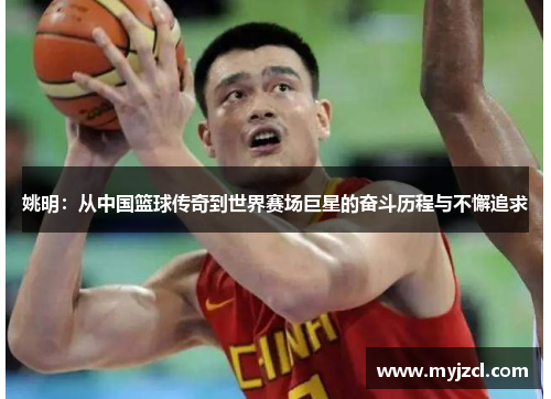姚明：从中国篮球传奇到世界赛场巨星的奋斗历程与不懈追求